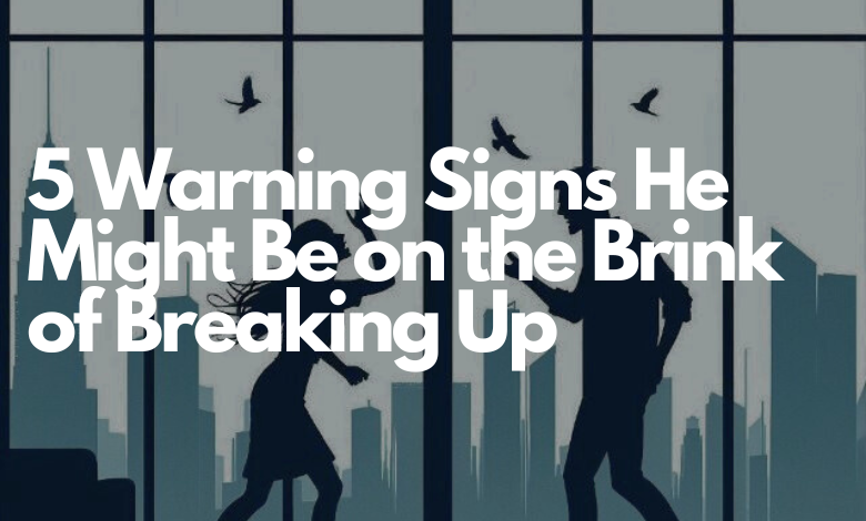 5 Warning Signs He Might Be on the Brink of Breaking Up