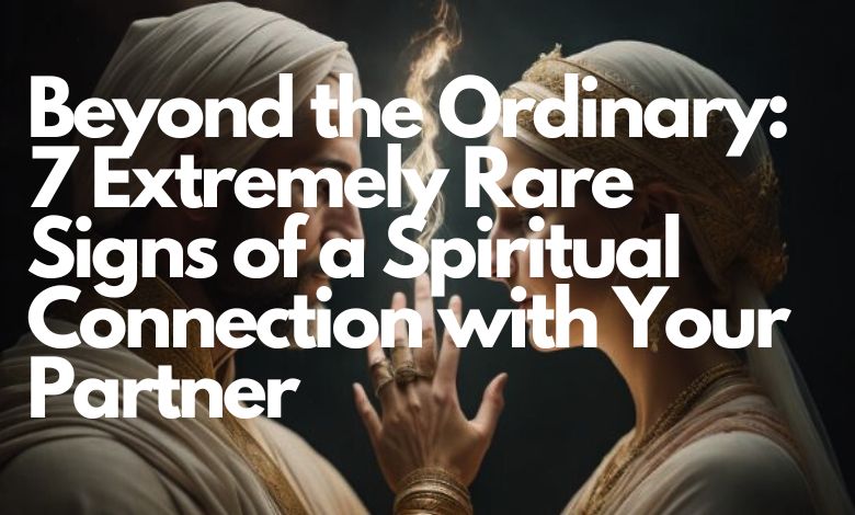 Beyond the Ordinary: 7 Extremely Rare Signs of a Spiritual Connection with Your Partner
