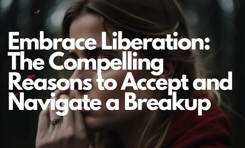 Embrace Liberation: The Compelling Reasons to Accept and Navigate a Breakup