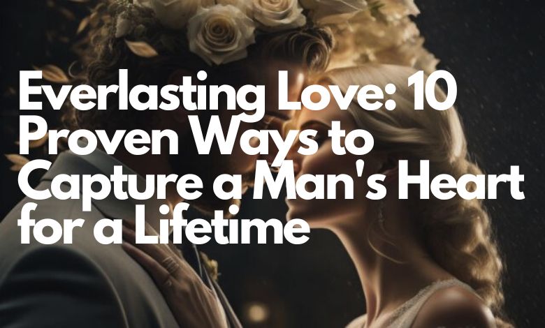 Everlasting Love: 10 Proven Ways to Capture a Man's Heart for a Lifetime
