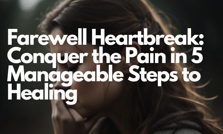 Farewell Heartbreak: Conquer the Pain in 5 Manageable Steps to Healing