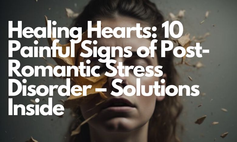 Healing Hearts: 10 Painful Signs of Post-Romantic Stress Disorder – Solutions Inside