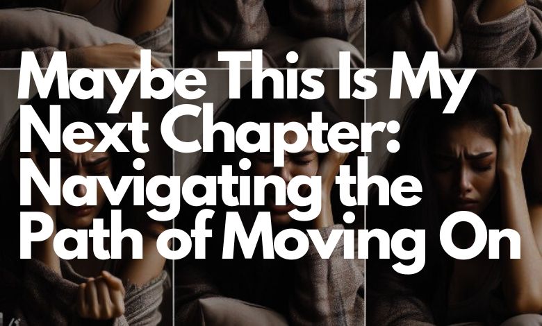 Maybe This Is My Next Chapter_ Navigating the Path of Moving On