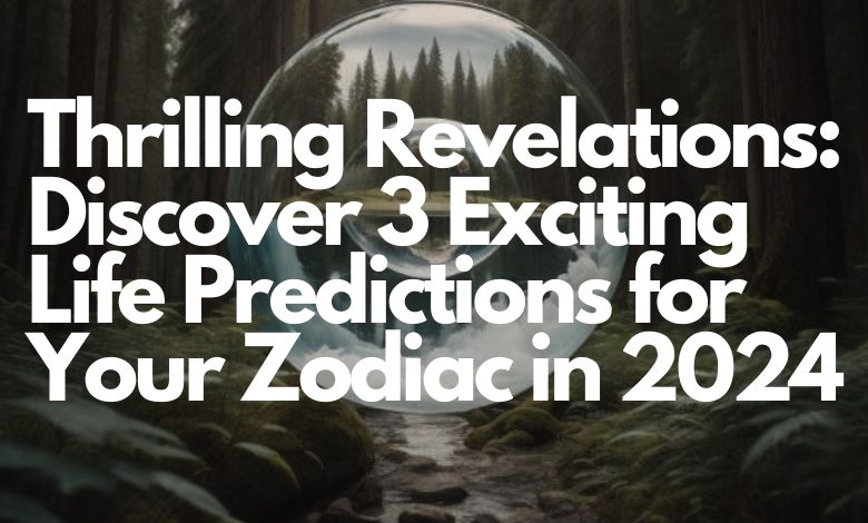Thrilling Revelations: Discover 3 Exciting Life Predictions for Your Zodiac in 2024