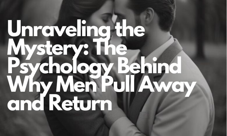 Unraveling the Mystery: The Psychology Behind Why Men Pull Away and Return