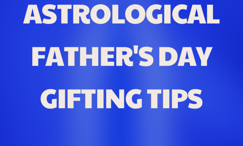 Astrological Father's Day Gifting Tips